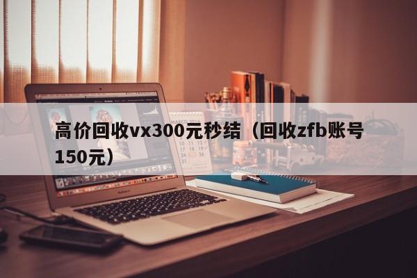 高价回收vx300元秒结（回收zfb账号150元）